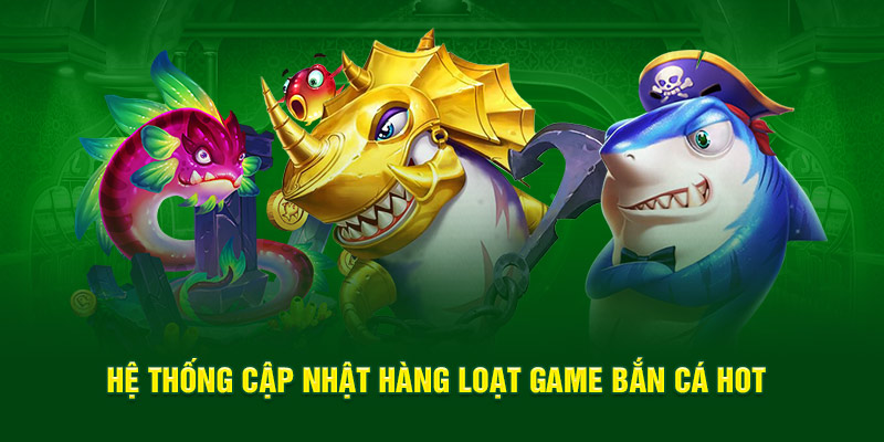 Hệ thống cập nhật hàng loạt game bắn cá hot 