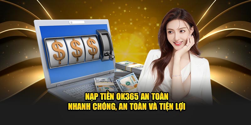 Nạp Tiền OK365 An Toàn – Nhanh Chóng, An Toàn Và Tiện Lợi