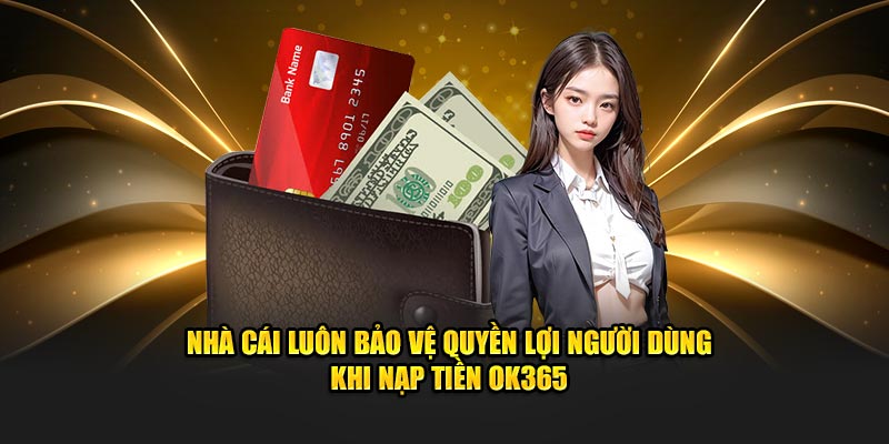 Nhà cái luôn bảo vệ quyền lợi người dùng khi nạp tiền OK365